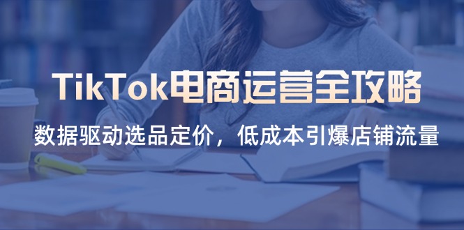 （14343期）TikTok电商运营全攻略，数据驱动选品定价，低成本引爆店铺流量-白菜码