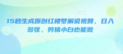 15秒生成原创红楼梦解说视频，日入多张，剪辑小白也能做-白菜码