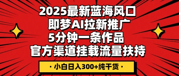 2025最新蓝海风口，即梦AI拉新推广，5分钟一条作品，官方渠道挂载，流量扶持，小白日入3张+纯干货-白菜码