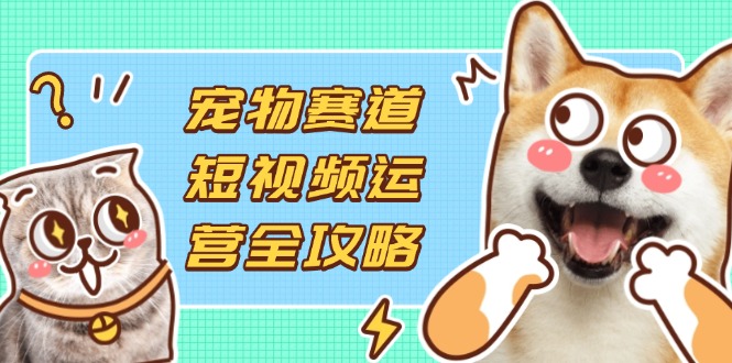 （14345期）宠物赛道短视频运营全攻略，选品拍摄剪辑实操，实现流量到收益转化-白菜码
