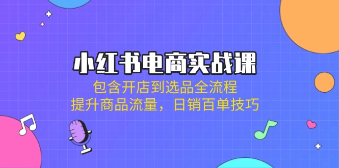 （14165期）小红书电商实战课：包含开店到选品全流程，提升商品流量，日销百单技巧-白菜码