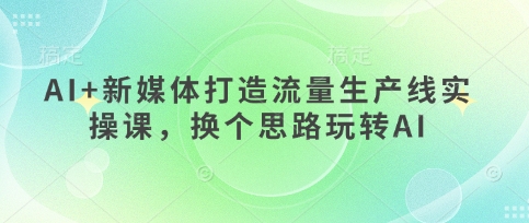 AI+新媒体打造流量生产线实操课，换个思路玩转AI-白菜码