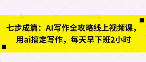 七步成篇：AI写作全攻略线上视频课，用ai搞定写作，每天早下班2小时-白菜码